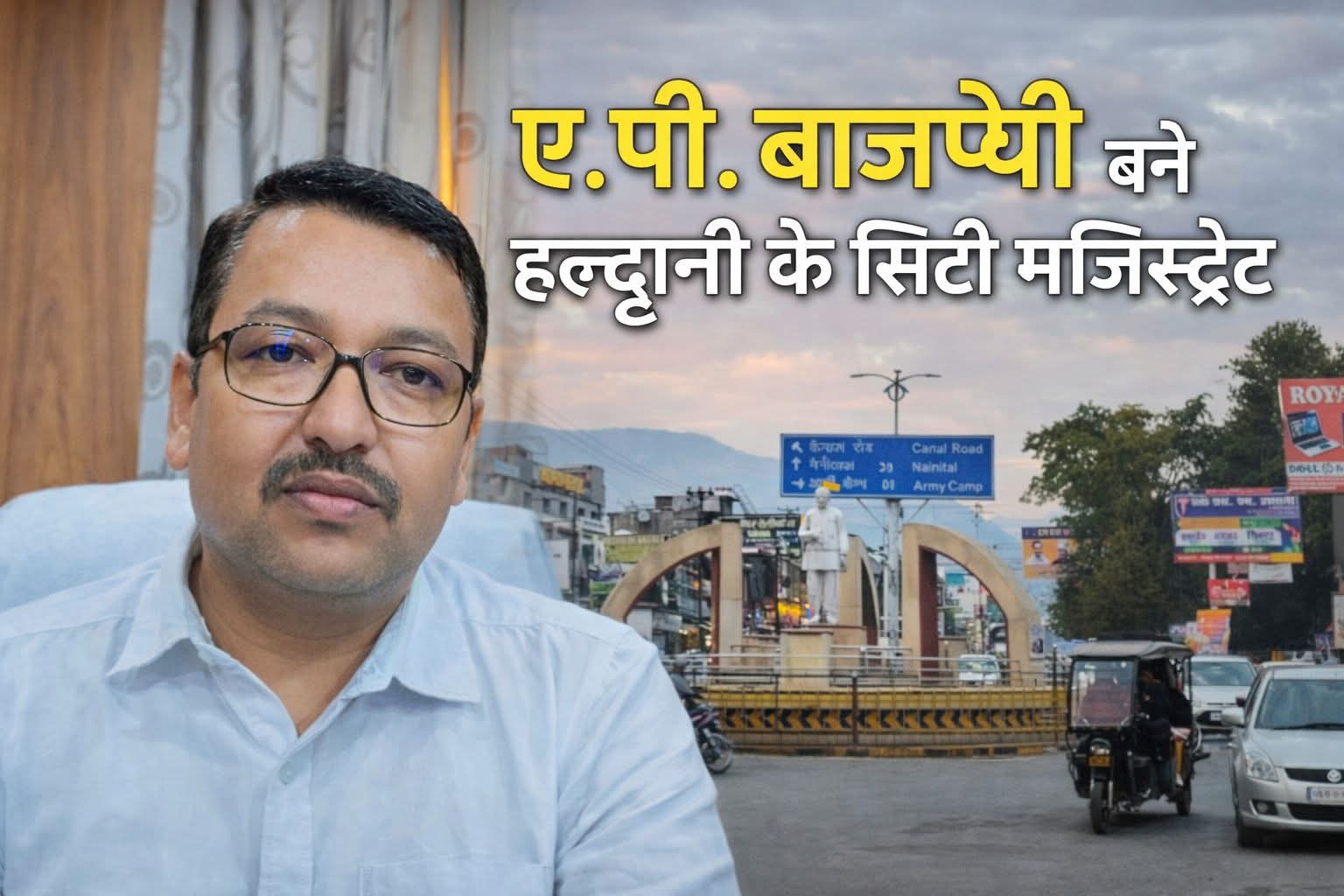 हल्द्वानी को फिर मिला अनुभवी प्रशासनिक नेतृत्व, ए.पी. बाजपेयी बने सिटी मजिस्ट्रेट